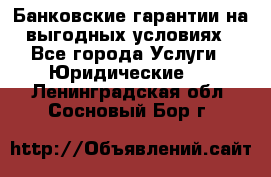 Банковские гарантии на выгодных условиях - Все города Услуги » Юридические   . Ленинградская обл.,Сосновый Бор г.